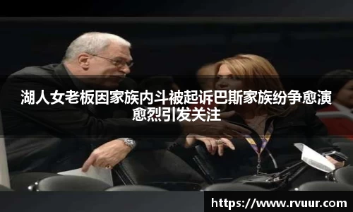 湖人女老板因家族内斗被起诉巴斯家族纷争愈演愈烈引发关注