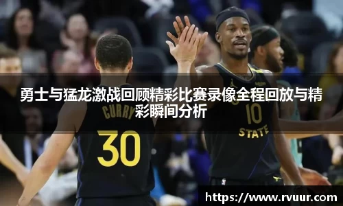 勇士与猛龙激战回顾精彩比赛录像全程回放与精彩瞬间分析